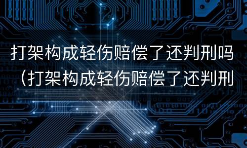 打架构成轻伤赔偿了还判刑吗（打架构成轻伤赔偿了还判刑吗多少钱）