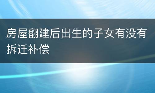 房屋翻建后出生的子女有没有拆迁补偿