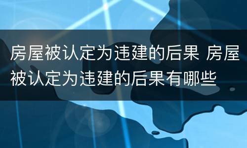 房屋被认定为违建的后果 房屋被认定为违建的后果有哪些