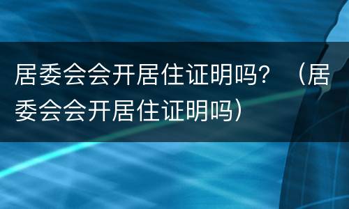 居委会会开居住证明吗？（居委会会开居住证明吗）