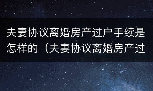 夫妻协议离婚房产过户手续是怎样的（夫妻协议离婚房产过户手续是怎样的流程）