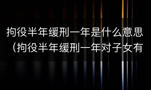 拘役半年缓刑一年是什么意思（拘役半年缓刑一年对子女有影响吗）