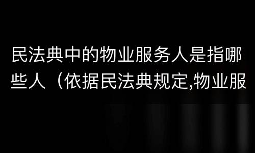 民法典中的物业服务人是指哪些人（依据民法典规定,物业服务人）