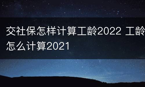 交社保怎样计算工龄2022 工龄怎么计算2021