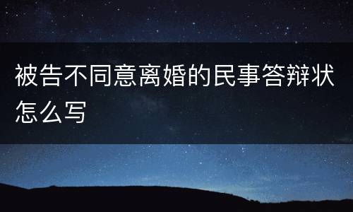 被告不同意离婚的民事答辩状怎么写