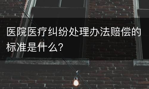 医院医疗纠纷处理办法赔偿的标准是什么？