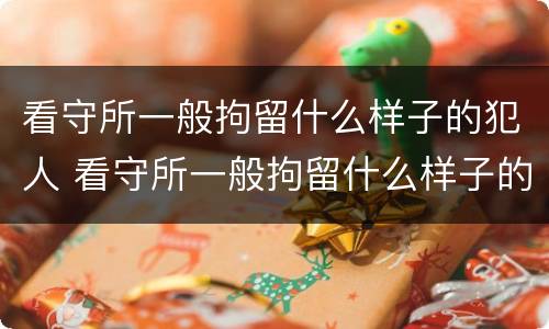 看守所一般拘留什么样子的犯人 看守所一般拘留什么样子的犯人呢