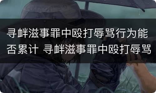 寻衅滋事罪中殴打辱骂行为能否累计 寻衅滋事罪中殴打辱骂行为能否累计拘留