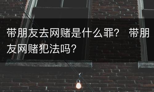 带朋友去网赌是什么罪？ 带朋友网赌犯法吗?