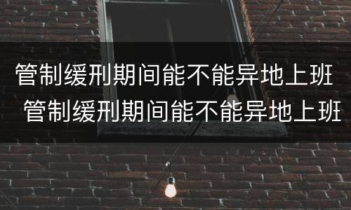 管制缓刑期间能不能异地上班 管制缓刑期间能不能异地上班呢