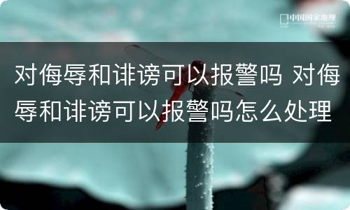 对侮辱和诽谤可以报警吗 对侮辱和诽谤可以报警吗怎么处理