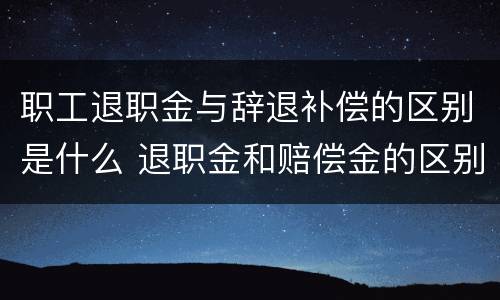 职工退职金与辞退补偿的区别是什么 退职金和赔偿金的区别