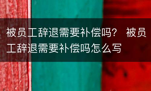 被员工辞退需要补偿吗？ 被员工辞退需要补偿吗怎么写