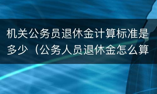 机关公务员退休金计算标准是多少（公务人员退休金怎么算）