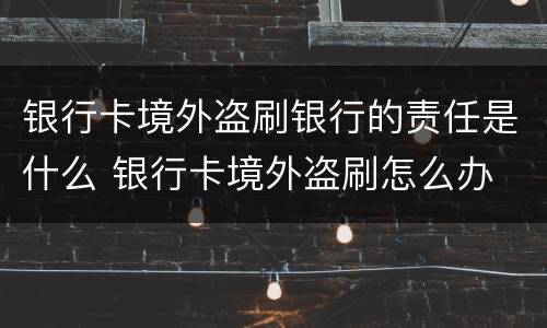 银行卡境外盗刷银行的责任是什么 银行卡境外盗刷怎么办