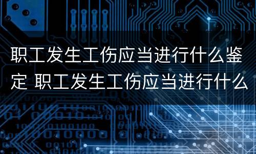 职工发生工伤应当进行什么鉴定 职工发生工伤应当进行什么鉴定?