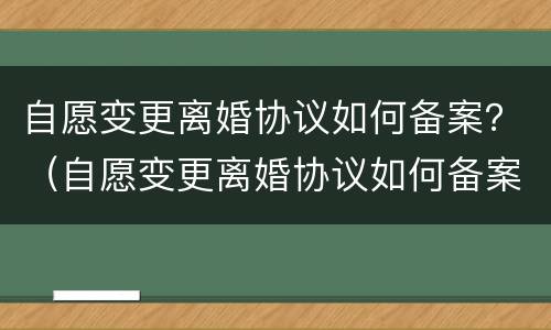 自愿变更离婚协议如何备案？（自愿变更离婚协议如何备案）