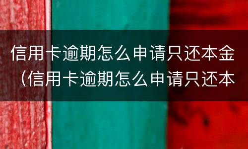 信用卡逾期怎么申请只还本金（信用卡逾期怎么申请只还本金的）