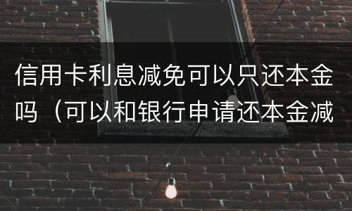 信用卡利息减免可以只还本金吗（可以和银行申请还本金减免利息吗）