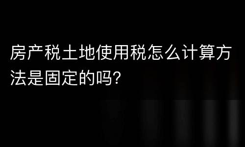 房产税土地使用税怎么计算方法是固定的吗？