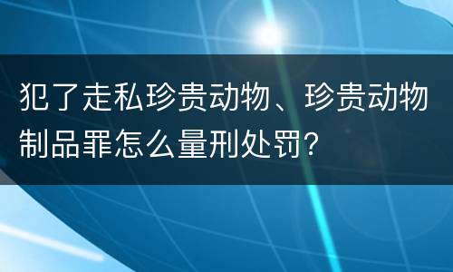 犯了走私珍贵动物、珍贵动物制品罪怎么量刑处罚？