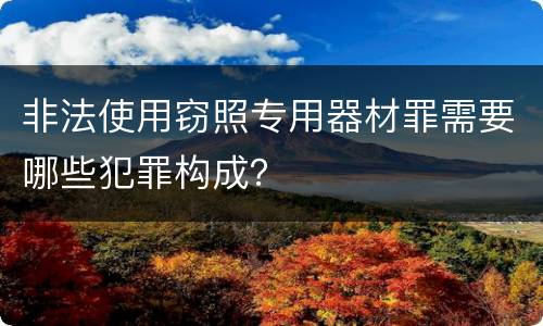 非法使用窃照专用器材罪需要哪些犯罪构成？