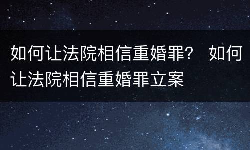 如何让法院相信重婚罪？ 如何让法院相信重婚罪立案