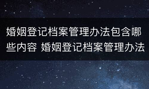 婚姻登记档案管理办法包含哪些内容 婚姻登记档案管理办法包含哪些内容呢