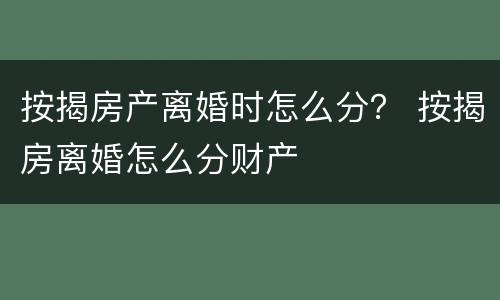 按揭房产离婚时怎么分？ 按揭房离婚怎么分财产