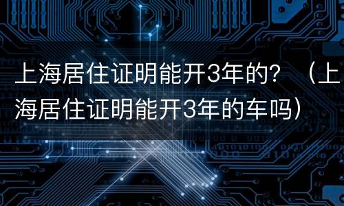 上海居住证明能开3年的？（上海居住证明能开3年的车吗）