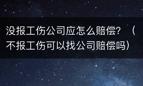 没报工伤公司应怎么赔偿？（不报工伤可以找公司赔偿吗）