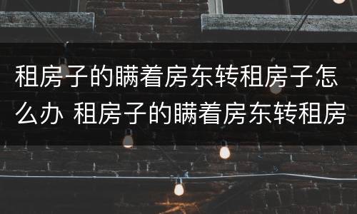 租房子的瞒着房东转租房子怎么办 租房子的瞒着房东转租房子 第三方受害者怎么办