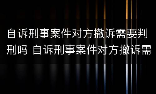 自诉刑事案件对方撤诉需要判刑吗 自诉刑事案件对方撤诉需要判刑吗