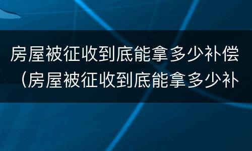 房屋被征收到底能拿多少补偿（房屋被征收到底能拿多少补偿金）