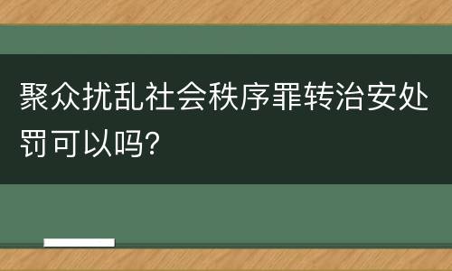 聚众扰乱社会秩序罪转治安处罚可以吗？