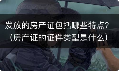 发放的房产证包括哪些特点？（房产证的证件类型是什么）