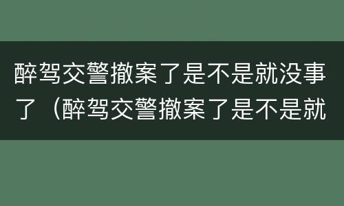 醉驾交警撤案了是不是就没事了（醉驾交警撤案了是不是就没事了呀）