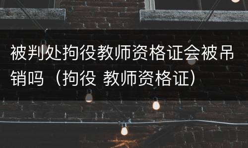 被判处拘役教师资格证会被吊销吗（拘役 教师资格证）