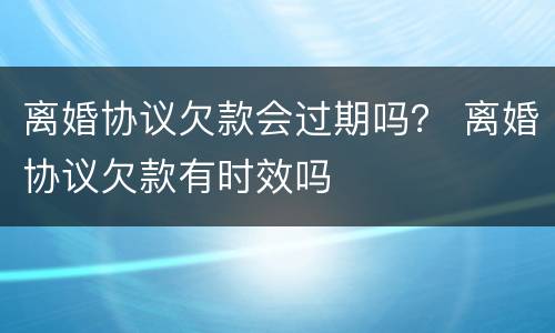 离婚协议欠款会过期吗？ 离婚协议欠款有时效吗