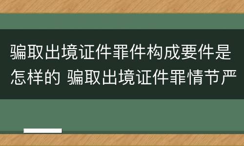 骗取出境证件罪件构成要件是怎样的 骗取出境证件罪情节严重的标准