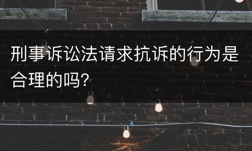 刑事诉讼法请求抗诉的行为是合理的吗？