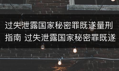 过失泄露国家秘密罪既遂量刑指南 过失泄露国家秘密罪既遂量刑指南第几条