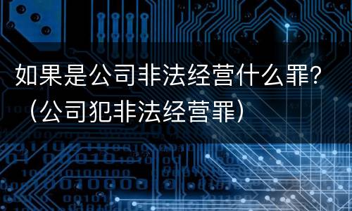 如果是公司非法经营什么罪？（公司犯非法经营罪）