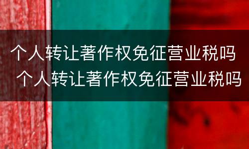 个人转让著作权免征营业税吗 个人转让著作权免征营业税吗为什么