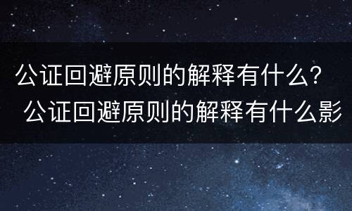 公证回避原则的解释有什么？ 公证回避原则的解释有什么影响