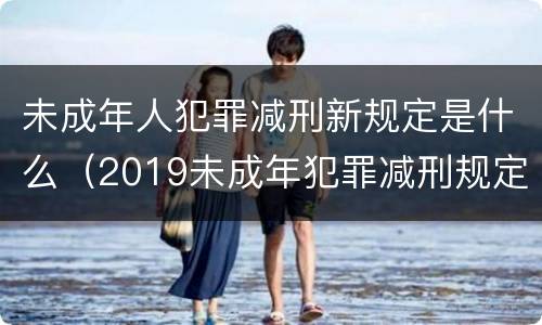 未成年人犯罪减刑新规定是什么（2019未成年犯罪减刑规定）