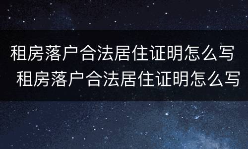 租房落户合法居住证明怎么写 租房落户合法居住证明怎么写范文