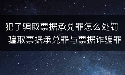 犯了骗取票据承兑罪怎么处罚 骗取票据承兑罪与票据诈骗罪区别