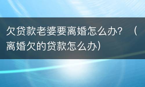 欠贷款老婆要离婚怎么办？（离婚欠的贷款怎么办）