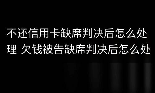 不还信用卡缺席判决后怎么处理 欠钱被告缺席判决后怎么处理